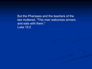 But the Pharisees and the teachers of the law muttered, "This man welcomes sinners and eats with them." Luke 15:2