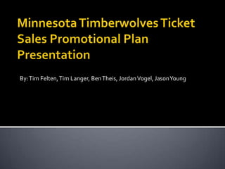 Minnesota Timberwolves Ticket Sales Promotional Plan Presentation By: Tim Felten, Tim Langer, Ben Theis, Jordan Vogel, Jason Young 