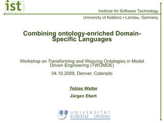 Combining ontology-enriched Domain-Specific Languages Workshop on Transforming and Weaving Ontologies in Model Driven Engineering (TWOMDE) 04.10.2009, Denver, Colorado Tobias Walter Jürgen Ebert 
