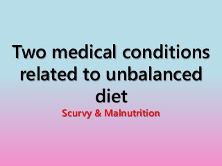 Two medical conditions
related to unbalanced
diet
Scurvy & Malnutrition
 