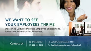 Mentoring Cultures Increase Employee Engagement,
Retention, Diversity and Revenues.
Contact Us
@Twomentor Julie@twomentor.com [CEO]
202 431 5016 Sophia@twomentor.com [Scheduling]
 