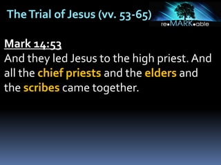 TheTrial of Jesus (vv. 53-65)
Mark 14:53
And they led Jesus to the high priest. And
all the chief priests and the elders and
the scribes came together.
 