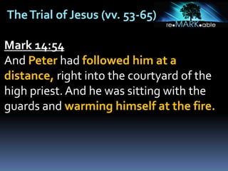 TheTrial of Jesus (vv. 53-65)
Mark 14:54
And Peter had followed him at a
distance, right into the courtyard of the
high priest. And he was sitting with the
guards and warming himself at the fire.
 