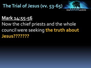 TheTrial of Jesus (vv. 53-65)
Mark 14:55-56
Now the chief priests and the whole
councilwere seeking the truth about
Jesus???????
 