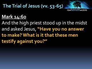 TheTrial of Jesus (vv. 53-65)
Mark 14:60
And the high priest stood up in the midst
and asked Jesus, “Have you no answer
to make? What is it that these men
testify against you?”
 