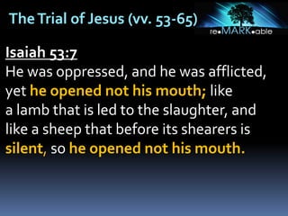 TheTrial of Jesus (vv. 53-65)
Isaiah 53:7
He was oppressed, and he was afflicted,
yet he opened not his mouth; like
a lamb that is led to the slaughter, and
like a sheep that before its shearers is
silent, so he opened not his mouth.
 