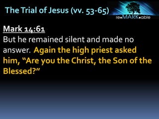 TheTrial of Jesus (vv. 53-65)
Mark 14:61
But he remained silent and made no
answer. Again the high priest asked
him, “Are you the Christ, the Son of the
Blessed?”
 