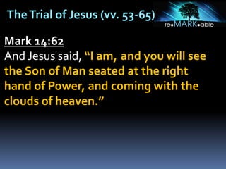 TheTrial of Jesus (vv. 53-65)
Mark 14:62
And Jesus said, “I am, and you will see
the Son of Man seated at the right
hand of Power, and coming with the
clouds of heaven.”
 