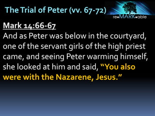 TheTrial of Peter (vv. 67-72)
Mark 14:66-67
And as Peter was below in the courtyard,
one of the servant girls of the high priest
came, and seeing Peter warming himself,
she looked at him and said, “You also
were with the Nazarene, Jesus.”
 