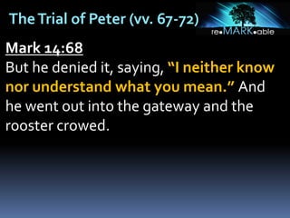 TheTrial of Peter (vv. 67-72)
Mark 14:68
But he denied it, saying, “I neither know
nor understand what you mean.” And
he went out into the gateway and the
rooster crowed.
 