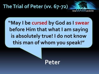 TheTrial of Peter (vv. 67-72)
“May I be cursed by God as I swear
before Him that what I am saying
is absolutely true! I do not know
this man of whom you speak!”
Peter
 