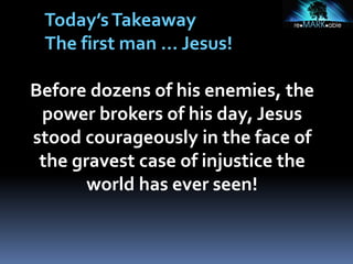 Today’sTakeaway
The first man … Jesus!
Before dozens of his enemies, the
power brokers of his day, Jesus
stood courageously in the face of
the gravest case of injustice the
world has ever seen!
 