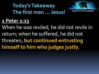 1 Peter 2:23
When he was reviled, he did not revile in
return; when he suffered, he did not
threaten, but continued entrusting
himself to him who judges justly.
Today’sTakeaway
The first man … Jesus!
 
