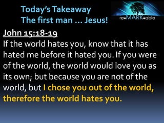 John 15:18-19
If the world hates you, know that it has
hated me before it hated you.If you were
of the world, the world would love you as
its own; but because you are not of the
world, but I chose you out of the world,
therefore the world hates you.
Today’sTakeaway
The first man … Jesus!
 