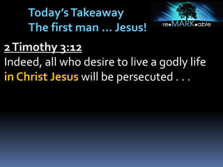 2Timothy 3:12
Indeed, all who desire to live a godly life
in Christ Jesus will be persecuted . . .
Today’sTakeaway
The first man … Jesus!
 