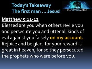 Matthew 5:11-12
Blessed are you when others revile you
and persecute you and utter all kinds of
evil against you falsely on my account.
Rejoice and be glad, for your reward is
great in heaven, for so they persecuted
the prophets who were before you.
Today’sTakeaway
The first man … Jesus!
 