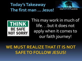 WE MUST REALIZETHAT IT IS NOT
SAFETO FOLLOW JESUS!
Today’sTakeaway
The first man … Jesus!
This may work in much of
life. . .but it does not
apply when it comes to
our faith journey!
 