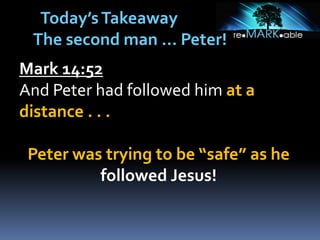 Mark 14:52
And Peter had followed him at a
distance . . .
Peter was trying to be “safe” as he
followed Jesus!
Today’sTakeaway
The second man … Peter!
 