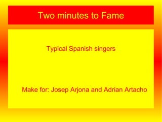 Two minutes to Fame Typical Spanish singers Make for: Josep Arjona and Adrian Artacho 