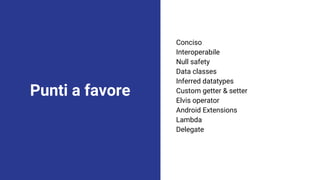 Punti a favore
Conciso
Interoperabile
Null safety
Data classes
Inferred datatypes
Custom getter & setter
Elvis operator
Android Extensions
Lambda
Delegate
 