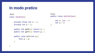 In modo pratico
Java
class JavaClass{
private final int x = 1;
private int y = 2;
public int getX(){ return x; }
public int getY(){ return y; }
public void setY(int y){
this.y = y;
}
}
Kotlin
public class KotlinClass{
val x: Int = 1
var y = 2
}
 