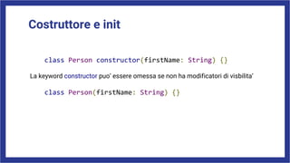 Costruttore e init
class Person constructor(firstName: String) {}
La keyword constructor puo’ essere omessa se non ha modificatori di visbilita’
class Person(firstName: String) {}
 