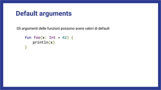 Default arguments
Gli argomenti delle funzioni possono avere valori di default
fun foo(x: Int = 42) {
println(x)
}
 