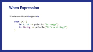 When Expression
Possiamo utilizzare is oppure in
when (x) {
in 1..10 -> println("in range")
is String -> println("it's a string!")
}
 