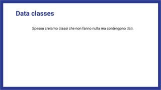 Data classes
Spesso creiamo classi che non fanno nulla ma contengono dati.
 