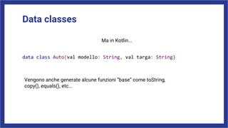Data classes
Ma in Kotlin...
data class Auto(val modello: String, val targa: String)
Vengono anche generate alcune funzioni “base” come toString,
copy(), equals(), etc...
 