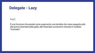 Delegate - Lazy
lazy()
É una funzione che prende come argomento una lambda che viene eseguita solo
alla prima chiamata della get(), alle chiamate successive ritornerá il risultato
“ricordato”.
 