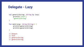 Delegate - Lazy
val genericString: String by lazy{
println("init")
"genericString"
}
fun main(args: Array<String>) {
println(genericString)
println(genericString)
}
// Output:
// Init
// genericString
// genericString
 