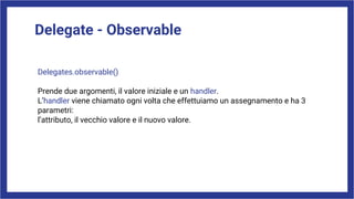 Delegate - Observable
Delegates.observable()
Prende due argomenti, il valore iniziale e un handler.
L’handler viene chiamato ogni volta che effettuiamo un assegnamento e ha 3
parametri:
l’attributo, il vecchio valore e il nuovo valore.
 