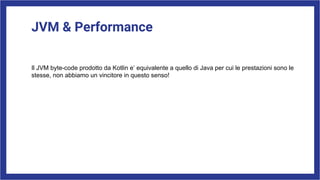 JVM & Performance
Il JVM byte-code prodotto da Kotlin e’ equivalente a quello di Java per cui le prestazioni sono le
stesse, non abbiamo un vincitore in questo senso!
 