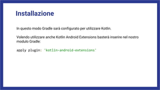 Installazione
In questo modo Gradle sarà configurato per utilizzare Kotlin.
Volendo utilizzare anche Kotlin Android Extensions basterà inserire nel nostro
modulo Gradle:
apply plugin: 'kotlin-android-extensions'
 