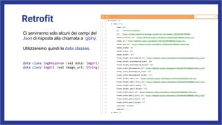 Retrofit
Ci serviranno solo alcuni dei campi del
Json di risposta alla chiamata a giphy.
Utilizzeremo quindi le data classes.
data class ImgResponse (val data: ImgUrl)
data class ImgUrl (val image_url: String)
 
