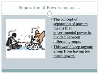 Separation of Powers means….
 The concept of
separation of powers
means that
governmental power is
divided between
different groups.
 This would keep anyone
group from having too
much power.
 