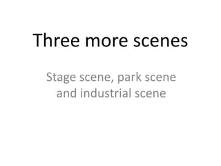 Three more scenes
 Stage scene, park scene
   and industrial scene
 