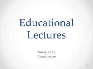Educational
Lectures
Presented by:
Arooba Awan
 