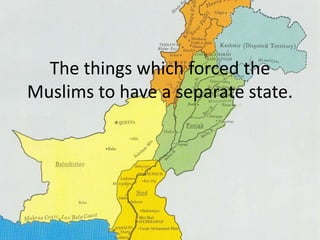 The things which forced the 
Muslims to have a separate state. 
 