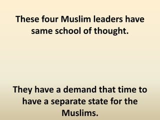 These four Muslim leaders have 
same school of thought. 
They have a demand that time to 
have a separate state for the 
Muslims. 
 