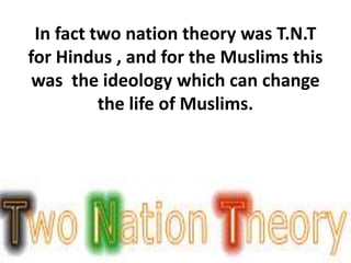 In fact two nation theory was T.N.T 
for Hindus , and for the Muslims this 
was the ideology which can change 
the life of Muslims. 
 