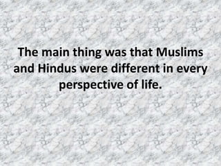 The main thing was that Muslims 
and Hindus were different in every 
perspective of life. 
 