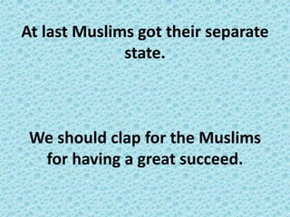 At last Muslims got their separate 
state. 
We should clap for the Muslims 
for having a great succeed. 
 
