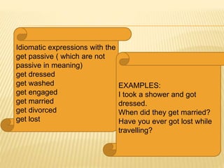 Idiomatic expressions with the
get passive ( which are not
passive in meaning)
get dressed
get washed
get engaged
get married
get divorced
get lost
EXAMPLES:
I took a shower and got
dressed.
When did they get married?
Have you ever got lost while
travelling?
 