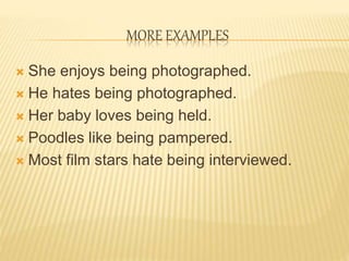 MORE EXAMPLES
 She enjoys being photographed.
 He hates being photographed.
 Her baby loves being held.
 Poodles like being pampered.
 Most film stars hate being interviewed.
 