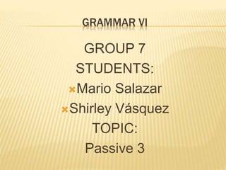GRAMMAR VI
GROUP 7
STUDENTS:
Mario Salazar
Shirley Vásquez
TOPIC:
Passive 3
 