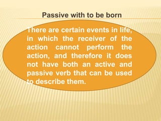Passive with to be born
There are certain events in life,
in which the receiver of the
action cannot perform the
action, and therefore it does
not have both an active and
passive verb that can be used
to describe them.
 