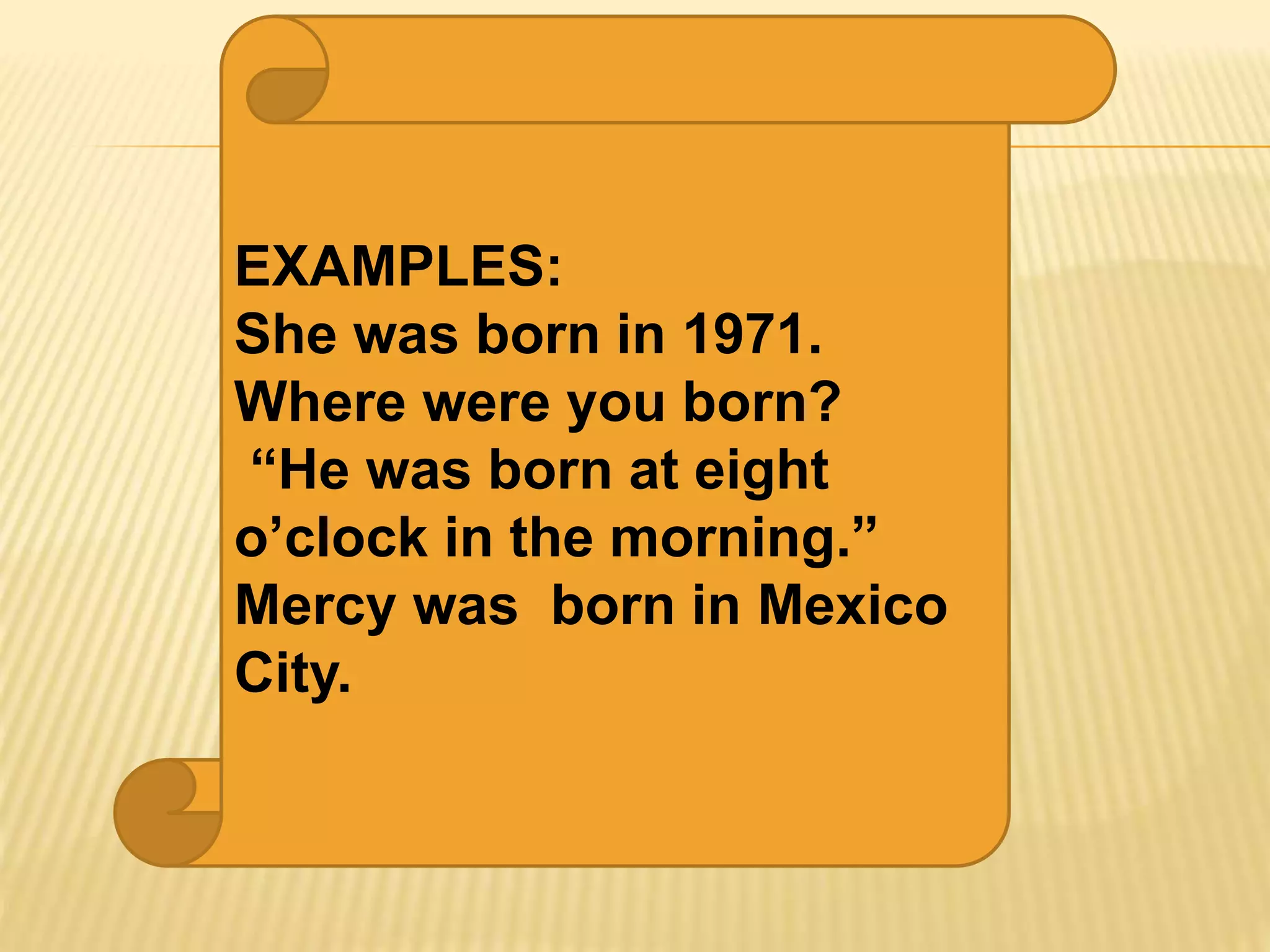 EXAMPLES:
She was born in 1971.
Where were you born?
“He was born at eight
o’clock in the morning.”
Mercy was born in Mexico
City.
 