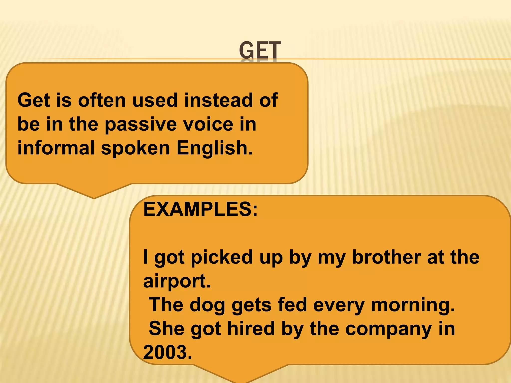GET
Get is often used instead of
be in the passive voice in
informal spoken English.
EXAMPLES:
I got picked up by my brother at the
airport.
The dog gets fed every morning.
She got hired by the company in
2003.
 
